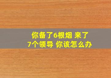 你备了6根烟 来了7个领导 你该怎么办